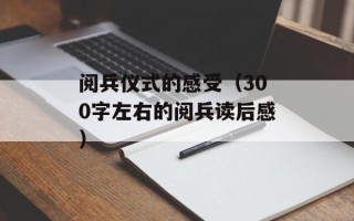 阅兵仪式的感受（300字左右的阅兵读后感）