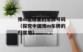 豫m是哪里的车牌号码（探究中国豫m车牌的归属地）