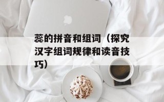蕊的拼音和组词（探究汉字组词规律和读音技巧）