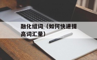 融化组词（如何快速提高词汇量）