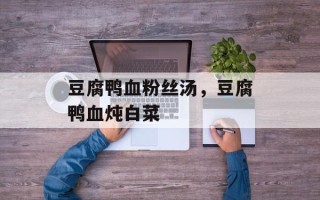 豆腐鸭血粉丝汤，豆腐鸭血炖白菜
