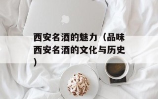 西安名酒的魅力（品味西安名酒的文化与历史）