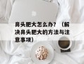 鼻头肥大怎么办？（解决鼻头肥大的方法与注意事项）