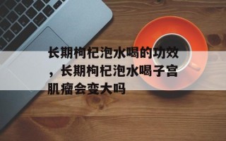 长期枸杞泡水喝的功效，长期枸杞泡水喝子宫肌瘤会变大吗