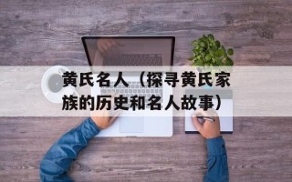 黄氏名人（探寻黄氏家族的历史和名人故事）