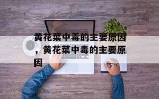 黄花菜中毒的主要原因，黄花菜中毒的主要原因