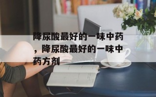 降尿酸最好的一味中药，降尿酸最好的一味中药方剂
