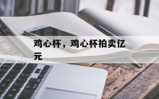 鸡心杯，鸡心杯拍卖亿元