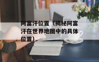 阿富汗位置（揭秘阿富汗在世界地图中的具体位置）