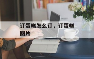 订蛋糕怎么订，订蛋糕图片