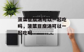 菠菜豆腐汤可以一起吃吗，菠菜豆腐汤可以一起吃吗