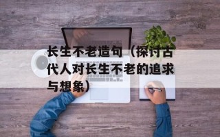 长生不老造句（探讨古代人对长生不老的追求与想象）