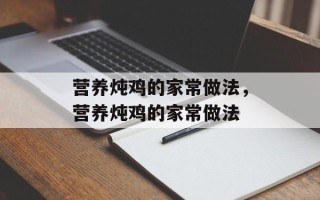营养炖鸡的家常做法，营养炖鸡的家常做法