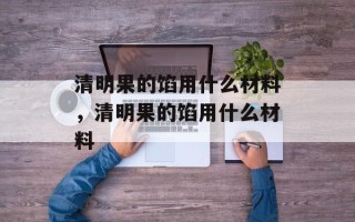 清明果的馅用什么材料，清明果的馅用什么材料