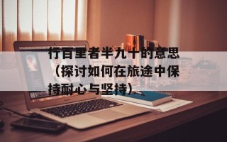 行百里者半九十的意思（探讨如何在旅途中保持耐心与坚持）