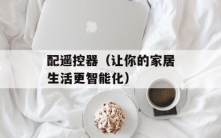 配遥控器（让你的家居生活更智能化）