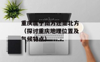重庆属于南方还是北方（探讨重庆地理位置及气候特点）