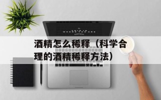 酒精怎么稀释（科学合理的酒精稀释方法）
