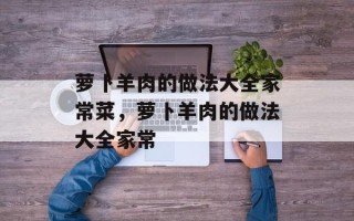 萝卜羊肉的做法大全家常菜，萝卜羊肉的做法大全家常