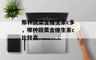 那种蔬菜含维生素c多，哪种蔬菜含维生素c比较高
