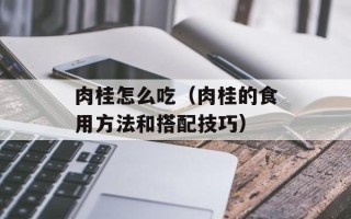 肉桂怎么吃（肉桂的食用方法和搭配技巧）