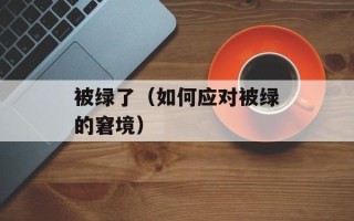 被绿了（如何应对被绿的窘境）