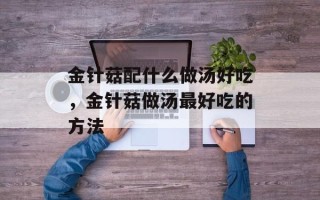 金针菇配什么做汤好吃，金针菇做汤最好吃的方法