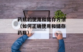 药瓶的使用和储存方法（如何正确使用和储存药瓶）