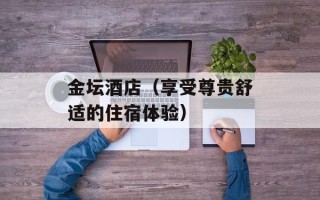 金坛酒店（享受尊贵舒适的住宿体验）