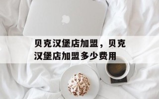 贝克汉堡店加盟，贝克汉堡店加盟多少费用