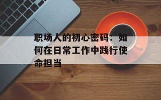 职场人的初心密码：如何在日常工作中践行使命担当
