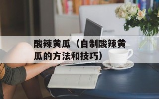 酸辣黄瓜（自制酸辣黄瓜的方法和技巧）