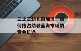 三之三幼儿园加盟：如何抢占幼教蓝海市场的黄金机遇