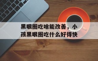 黑眼圈吃啥能改善，小孩黑眼圈吃什么好得快
