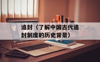 追封（了解中国古代追封制度的历史背景）