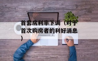 首套房利率下调（对于首次购房者的利好消息）