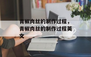 青椒肉丝的制作过程，青椒肉丝的制作过程英文
