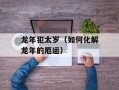 龙年犯太岁（如何化解龙年的厄运）