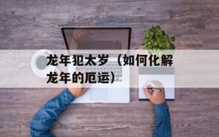 龙年犯太岁（如何化解龙年的厄运）