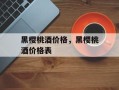 黑樱桃酒价格，黑樱桃酒价格表