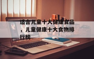 适合儿童十大健康食品，儿童健康十大食物排行榜