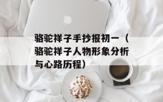 骆驼祥子手抄报初一（骆驼祥子人物形象分析与心路历程）