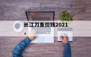 长江刀鱼价钱2021，
