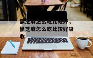 黑芝麻怎么吃比较好，黑芝麻怎么吃比较好吸收