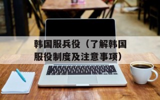 韩国服兵役（了解韩国服役制度及注意事项）
