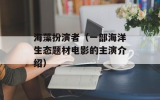 海藻扮演者（一部海洋生态题材电影的主演介绍）
