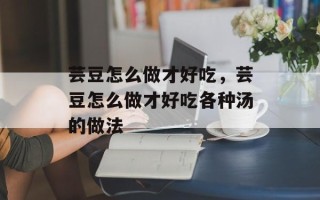 芸豆怎么做才好吃，芸豆怎么做才好吃各种汤的做法