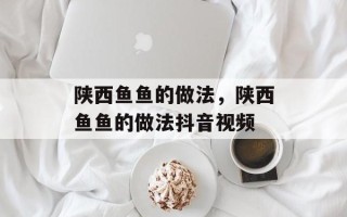陕西鱼鱼的做法，陕西鱼鱼的做法抖音视频