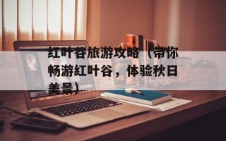 红叶谷旅游攻略（带你畅游红叶谷，体验秋日美景）