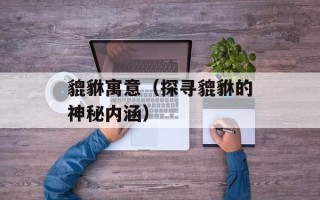 貔貅寓意（探寻貔貅的神秘内涵）
